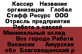 Кассир › Название организации ­ Глобал Стафф Ресурс, ООО › Отрасль предприятия ­ Работа с кассой › Минимальный оклад ­ 18 000 - Все города Работа » Вакансии   . Амурская обл.,Благовещенский р-н